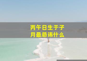 丙午日生于子月最忌讳什么