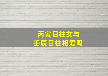 丙寅日柱女与壬辰日柱相爱吗