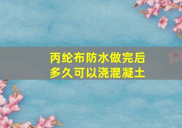 丙纶布防水做完后多久可以浇混凝土