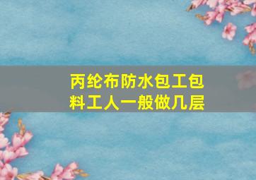 丙纶布防水包工包料工人一般做几层