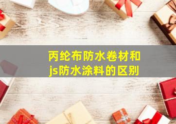 丙纶布防水卷材和js防水涂料的区别