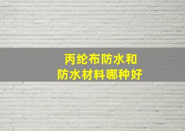 丙纶布防水和防水材料哪种好