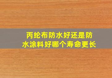 丙纶布防水好还是防水涂料好哪个寿命更长