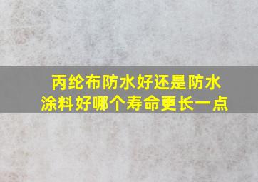 丙纶布防水好还是防水涂料好哪个寿命更长一点