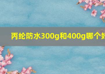 丙纶防水300g和400g哪个好