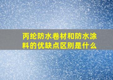 丙纶防水卷材和防水涂料的优缺点区别是什么