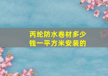 丙纶防水卷材多少钱一平方米安装的