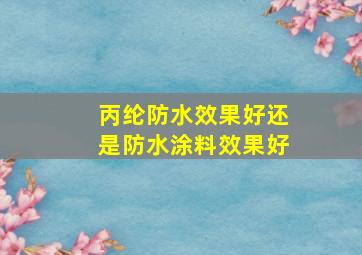 丙纶防水效果好还是防水涂料效果好