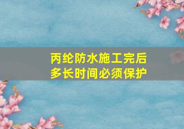 丙纶防水施工完后多长时间必须保护