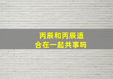 丙辰和丙辰适合在一起共事吗