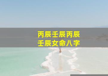 丙辰壬辰丙辰壬辰女命八字