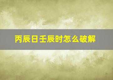 丙辰日壬辰时怎么破解