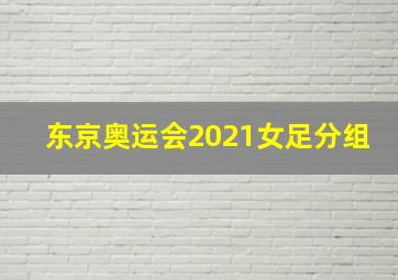 东京奥运会2021女足分组