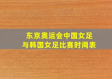 东京奥运会中国女足与韩国女足比赛时间表