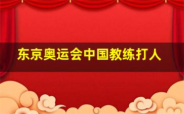 东京奥运会中国教练打人