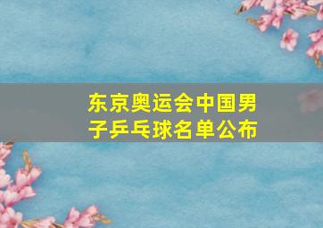 东京奥运会中国男子乒乓球名单公布