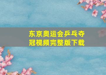 东京奥运会乒乓夺冠视频完整版下载