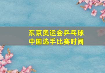 东京奥运会乒乓球中国选手比赛时间