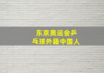 东京奥运会乒乓球外籍中国人