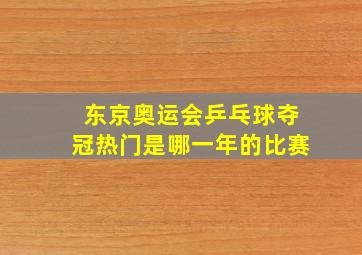 东京奥运会乒乓球夺冠热门是哪一年的比赛