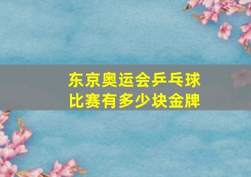 东京奥运会乒乓球比赛有多少块金牌