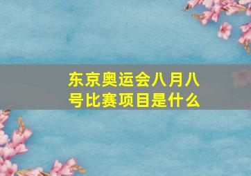 东京奥运会八月八号比赛项目是什么