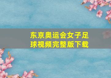 东京奥运会女子足球视频完整版下载