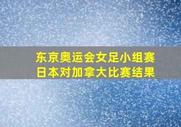 东京奥运会女足小组赛日本对加拿大比赛结果