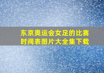 东京奥运会女足的比赛时间表图片大全集下载