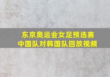 东京奥运会女足预选赛中国队对韩国队回放视频