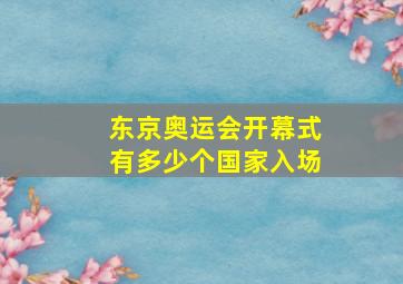 东京奥运会开幕式有多少个国家入场