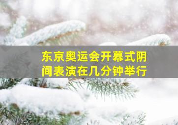 东京奥运会开幕式阴间表演在几分钟举行