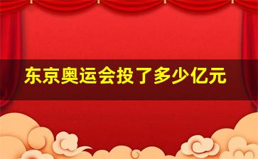 东京奥运会投了多少亿元