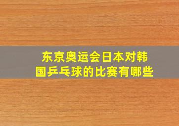 东京奥运会日本对韩国乒乓球的比赛有哪些