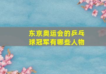 东京奥运会的乒乓球冠军有哪些人物