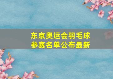 东京奥运会羽毛球参赛名单公布最新