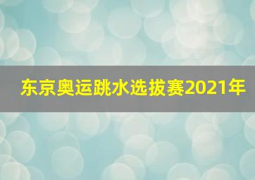 东京奥运跳水选拔赛2021年