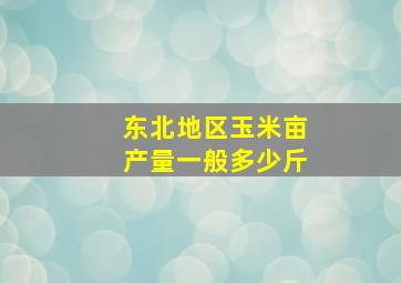 东北地区玉米亩产量一般多少斤