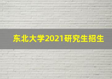 东北大学2021研究生招生