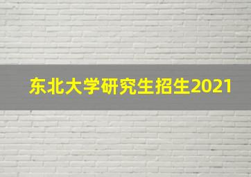 东北大学研究生招生2021