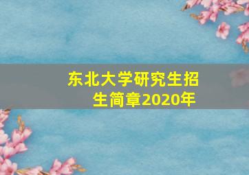 东北大学研究生招生简章2020年