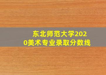 东北师范大学2020美术专业录取分数线