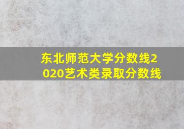 东北师范大学分数线2020艺术类录取分数线