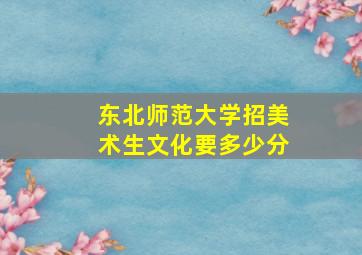 东北师范大学招美术生文化要多少分