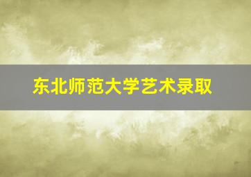 东北师范大学艺术录取