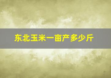 东北玉米一亩产多少斤