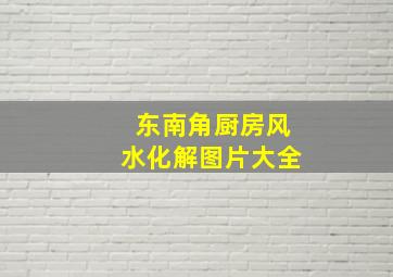 东南角厨房风水化解图片大全