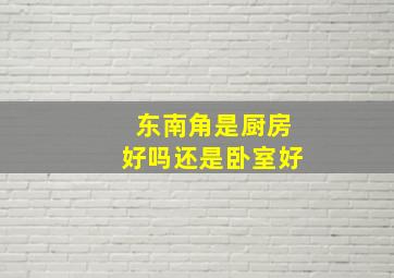 东南角是厨房好吗还是卧室好