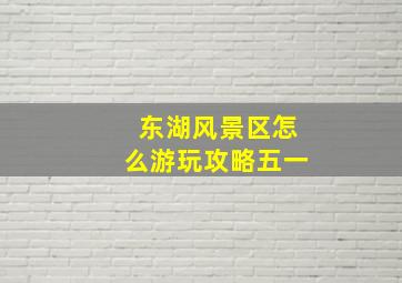 东湖风景区怎么游玩攻略五一