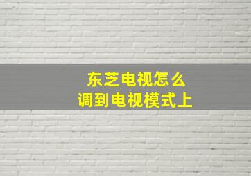 东芝电视怎么调到电视模式上